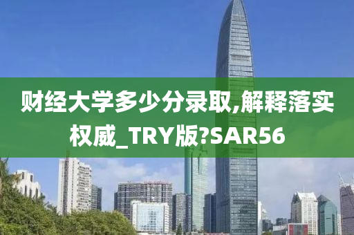 财经大学多少分录取,解释落实权威_TRY版?SAR56