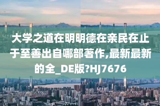 大学之道在明明德在亲民在止于至善出自哪部著作,最新最新的全_DE版?HJ7676