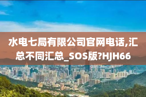 水电七局有限公司官网电话,汇总不同汇总_SOS版?HJH66