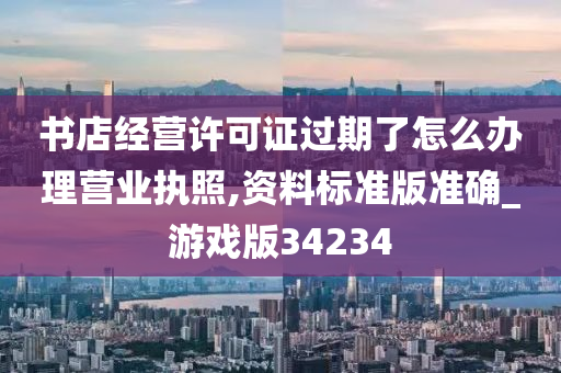 书店经营许可证过期了怎么办理营业执照,资料标准版准确_游戏版34234