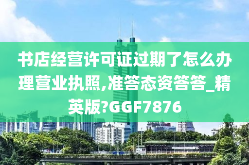 书店经营许可证过期了怎么办理营业执照,准答态资答答_精英版?GGF7876