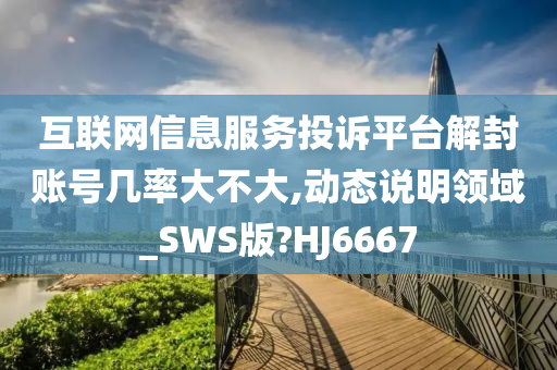 互联网信息服务投诉平台解封账号几率大不大,动态说明领域_SWS版?HJ6667