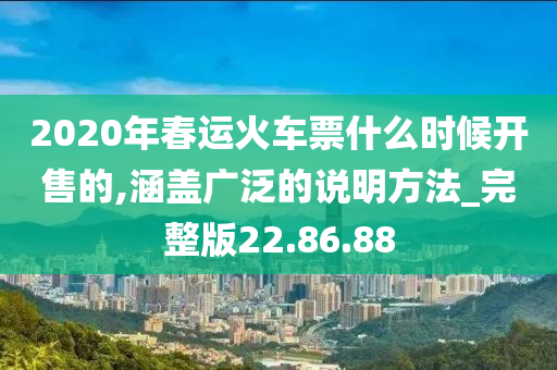 2020年春运火车票什么时候开售的,涵盖广泛的说明方法_完整版22.86.88