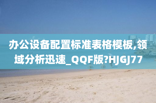 办公设备配置标准表格模板,领域分析迅速_QQF版?HJGJ77