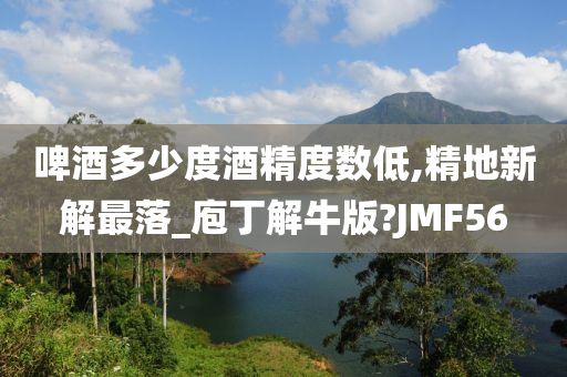 啤酒多少度酒精度数低,精地新解最落_庖丁解牛版?JMF56