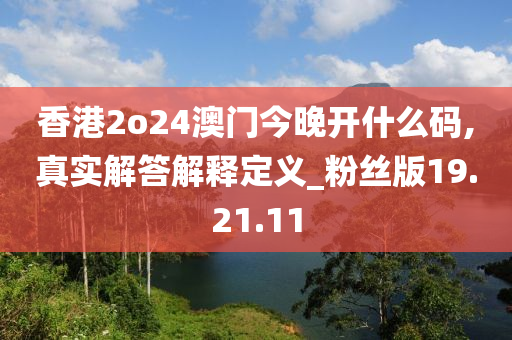 香港2o24澳门今晚开什么码,真实解答解释定义_粉丝版19.21.11