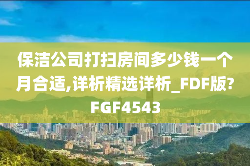 保洁公司打扫房间多少钱一个月合适,详析精选详析_FDF版?FGF4543