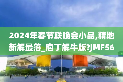 2024年春节联晚会小品,精地新解最落_庖丁解牛版?JMF56