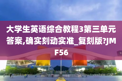 大学生英语综合教程3第三单元答案,确实刻动实准_复刻版?JMF56