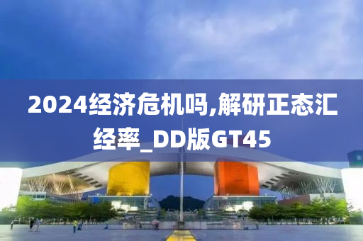 2024经济危机吗,解研正态汇经率_DD版GT45