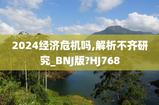 2024经济危机吗,解析不齐研究_BNJ版?HJ768