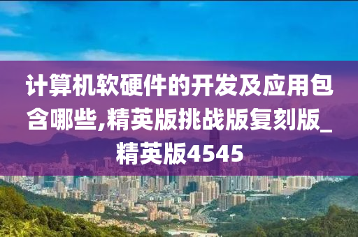 计算机软硬件的开发及应用包含哪些,精英版挑战版复刻版_精英版4545