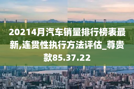 20214月汽车销量排行榜表最新,连贯性执行方法评估_尊贵款85.37.22