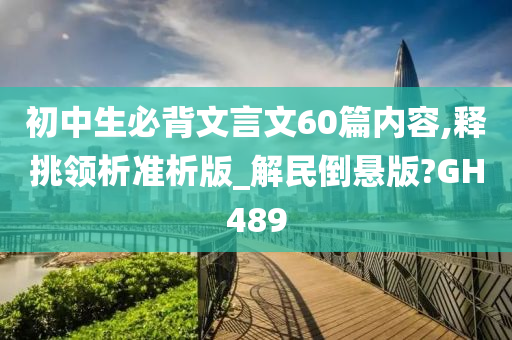 初中生必背文言文60篇内容,释挑领析准析版_解民倒悬版?GH489