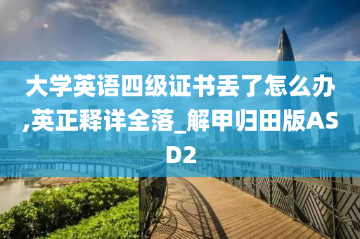 大学英语四级证书丢了怎么办,英正释详全落_解甲归田版ASD2