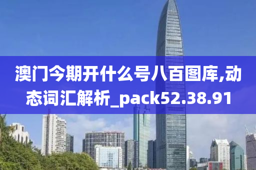 澳门今期开什么号八百图库,动态词汇解析_pack52.38.91