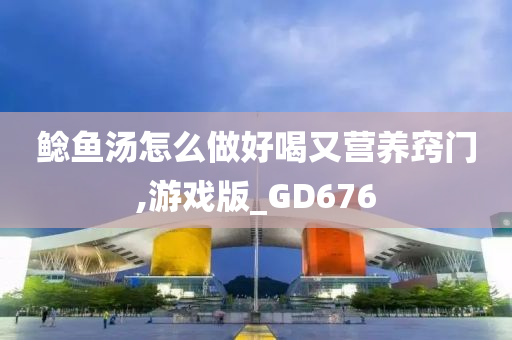 鲶鱼汤怎么做好喝又营养窍门,游戏版_GD676