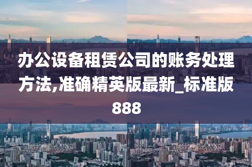 办公设备租赁公司的账务处理方法,准确精英版最新_标准版888