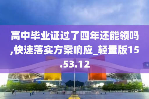 高中毕业证过了四年还能领吗,快速落实方案响应_轻量版15.53.12