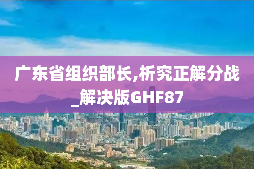 广东省组织部长,析究正解分战_解决版GHF87