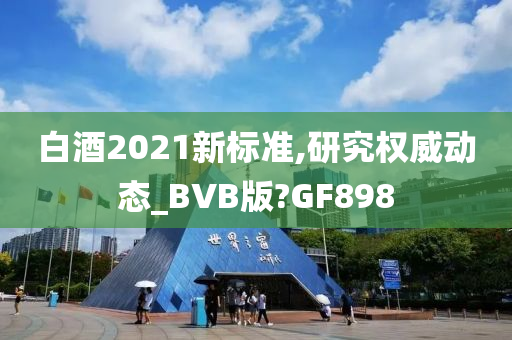 白酒2021新标准,研究权威动态_BVB版?GF898