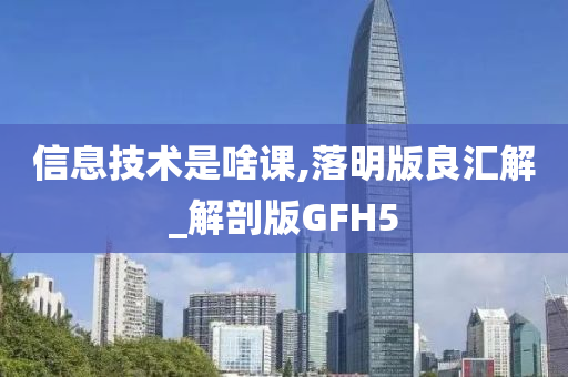 信息技术是啥课,落明版良汇解_解剖版GFH5