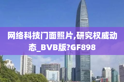 网络科技门面照片,研究权威动态_BVB版?GF898