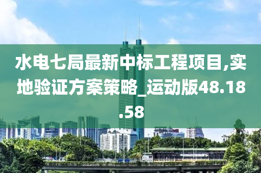 水电七局最新中标工程项目,实地验证方案策略_运动版48.18.58