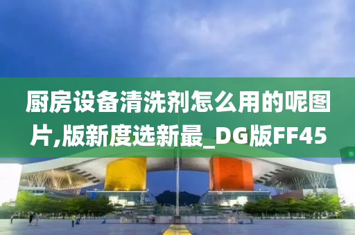 厨房设备清洗剂怎么用的呢图片,版新度选新最_DG版FF45