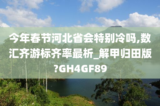 今年春节河北省会特别冷吗,数汇齐游标齐率最析_解甲归田版?GH4GF89