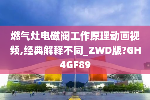 燃气灶电磁阀工作原理动画视频,经典解释不同_ZWD版?GH4GF89