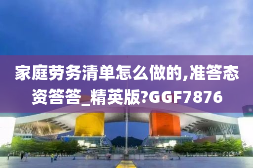 家庭劳务清单怎么做的,准答态资答答_精英版?GGF7876