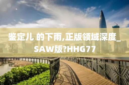 鉴定儿 的下雨,正版领域深度_SAW版?HHG77