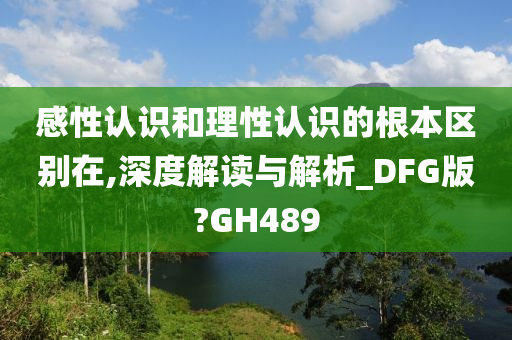 感性认识和理性认识的根本区别在,深度解读与解析_DFG版?GH489