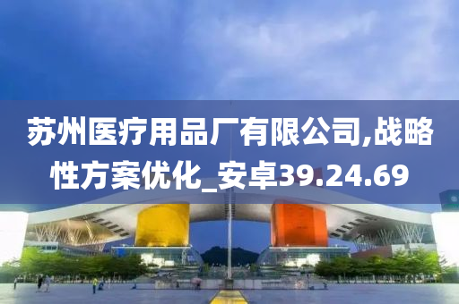 苏州医疗用品厂有限公司,战略性方案优化_安卓39.24.69