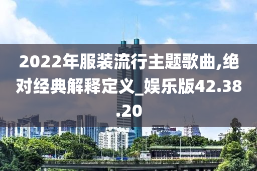 2022年服装流行主题歌曲,绝对经典解释定义_娱乐版42.38.20