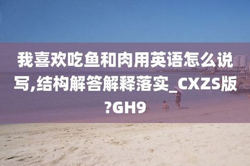 我喜欢吃鱼和肉用英语怎么说写,结构解答解释落实_CXZS版?GH9