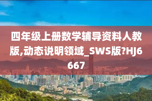 四年级上册数学辅导资料人教版,动态说明领域_SWS版?HJ6667