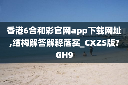 香港6合和彩官网app下载网址,结构解答解释落实_CXZS版?GH9