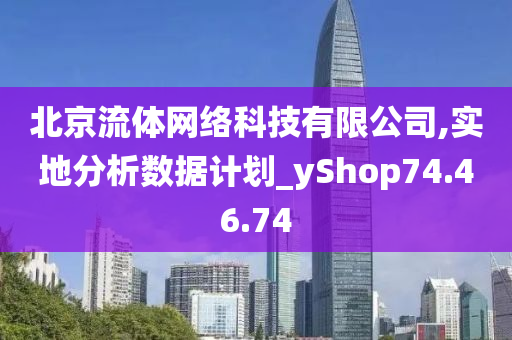 北京流体网络科技有限公司,实地分析数据计划_yShop74.46.74