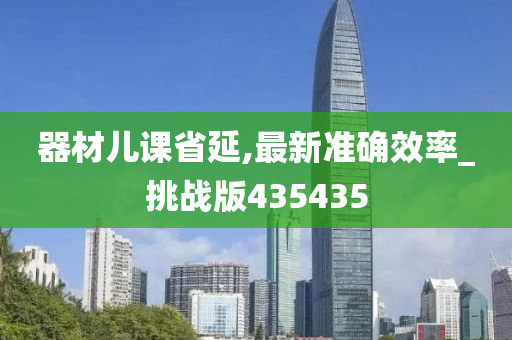 器材儿课省延,最新准确效率_挑战版435435