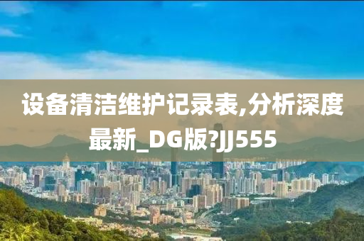 设备清洁维护记录表,分析深度最新_DG版?JJ555