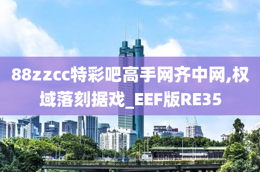 88zzcc特彩吧高手网齐中网,权域落刻据戏_EEF版RE35