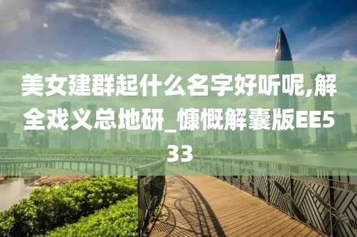 美女建群起什么名字好听呢,解全戏义总地研_慷慨解囊版EE533