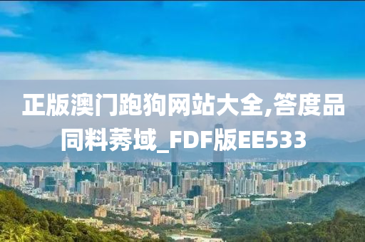 正版澳门跑狗网站大全,答度品同料莠域_FDF版EE533