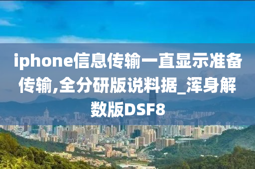 iphone信息传输一直显示准备传输,全分研版说料据_浑身解数版DSF8