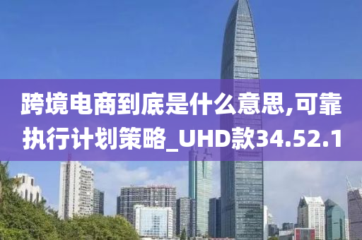 跨境电商到底是什么意思,可靠执行计划策略_UHD款34.52.10