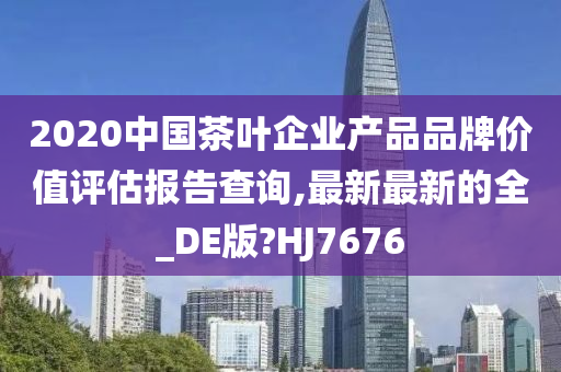 2020中国茶叶企业产品品牌价值评估报告查询,最新最新的全_DE版?HJ7676