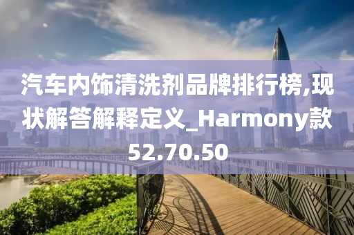 汽车内饰清洗剂品牌排行榜,现状解答解释定义_Harmony款52.70.50