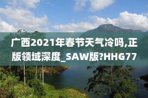 广西2021年春节天气冷吗,正版领域深度_SAW版?HHG77